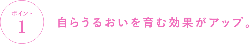 ポイント1 自らうるおいを育む効果がアップ。