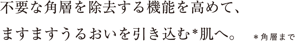 不要な角層を除去する機能を高めて、ますますうるおいを引き込む＊肌へ。 ＊角層まで