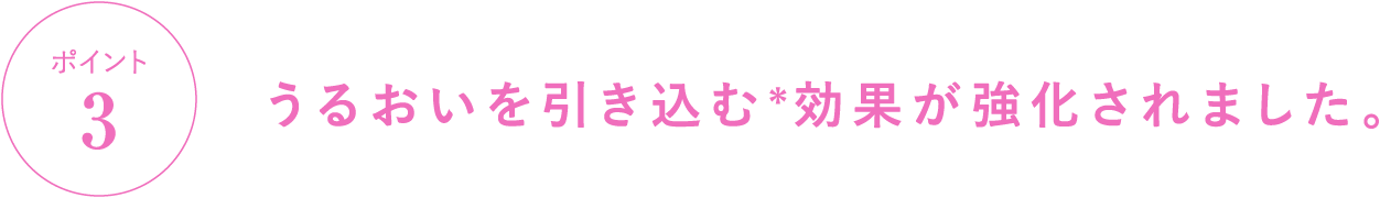 ポイント3 うるおいを引き込む＊効果が強化されました。