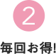 2 毎回お得!