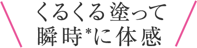 くるくる塗って瞬時＊に体感