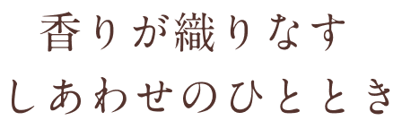 香りが織りなすしあわせのひととき